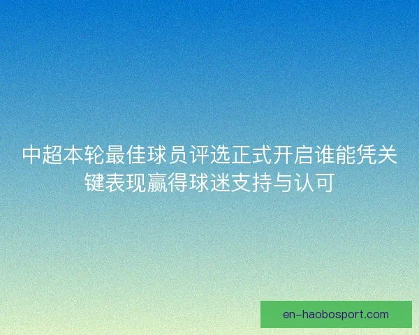 中超本轮最佳球员评选正式开启谁能凭关键表现赢得球迷支持与认可 中超本轮最佳球员评选正式开启谁能凭关键表现赢得球迷支持与认可
