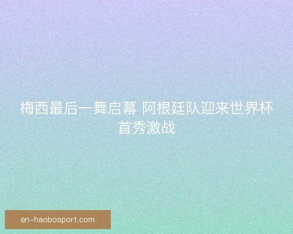 梅西最后一舞启幕 阿根廷队迎来世界杯首秀激战