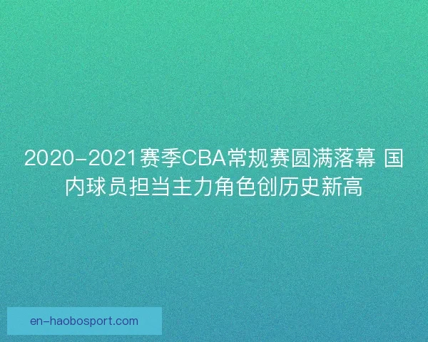 2020-2021赛季CBA常规赛圆满落幕 国内球员担当主力角色创历史新高