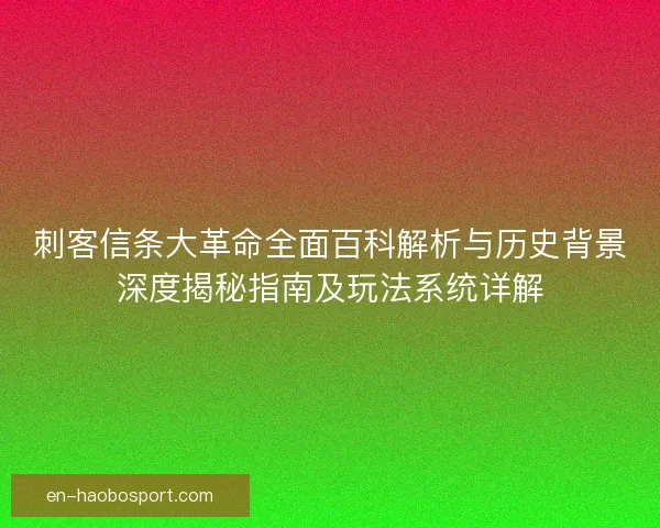 刺客信条大革命全面百科解析与历史背景深度揭秘指南及玩法系统详解