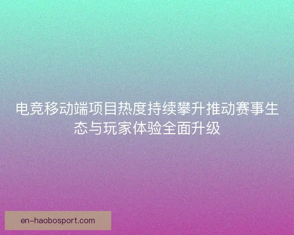 电竞移动端项目热度持续攀升推动赛事生态与玩家体验全面升级