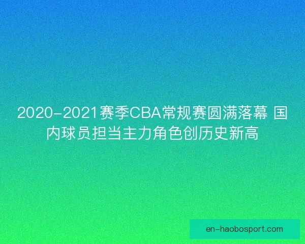 2020-2021赛季CBA常规赛圆满落幕 国内球员担当主力角色创历史新高