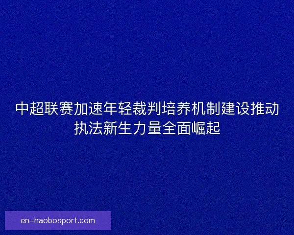中超联赛加速年轻裁判培养机制建设推动执法新生力量全面崛起