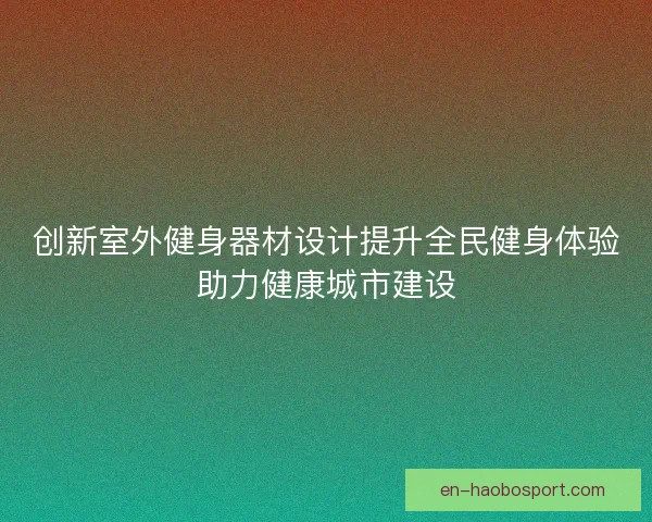 创新室外健身器材设计提升全民健身体验助力健康城市建设