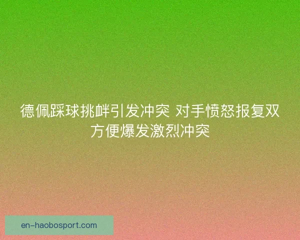 德佩踩球挑衅引发冲突 对手愤怒报复双方便爆发激烈冲突