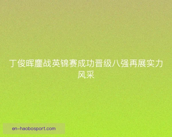 丁俊晖鏖战英锦赛成功晋级八强再展实力风采