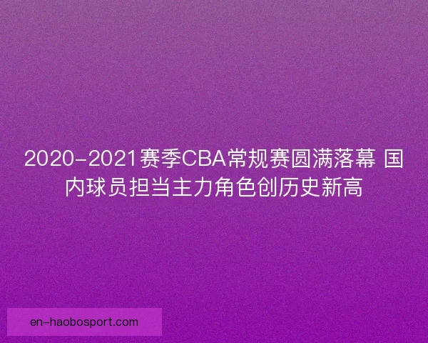 2020-2021赛季CBA常规赛圆满落幕 国内球员担当主力角色创历史新高 2020-2021赛季CBA常规赛圆满落幕 国内球员担当主力角色创历史新高