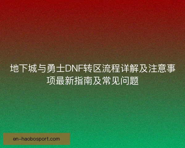 地下城与勇士DNF转区流程详解及注意事项最新指南及常见问题 地下城与勇士DNF转区流程详解及注意事项最新指南及常见问题